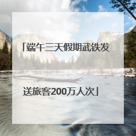 端午三天假期武铁发送旅客200万人次