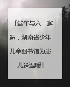 端午与六一邂逅，湖南省少年儿童图书馆为患儿送温暖