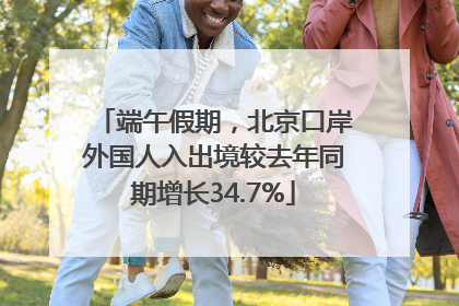 端午假期，北京口岸外国人入出境较去年同期增长34.7%