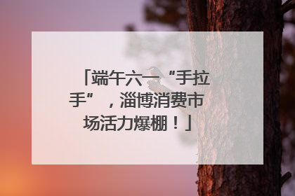 端午六一“手拉手”，淄博消费市场活力爆棚！