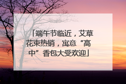 端午节临近，艾草花束热销，寓意“高中”香包大受欢迎