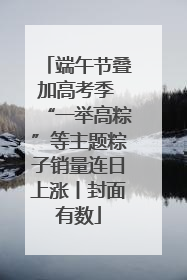端午节叠加高考季 “一举高粽”等主题粽子销量连日上涨丨封面有数
