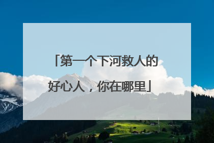 第一个下河救人的好心人，你在哪里