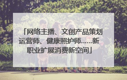 网络主播、文创产品策划运营师、健康照护师……新职业扩展消费新空间