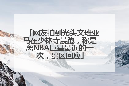 网友拍到光头文班亚马在少林寺晨跑，称是离NBA巨星最近的一次，景区回应