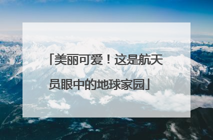 美丽可爱！这是航天员眼中的地球家园