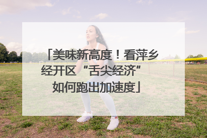 美味新高度！看萍乡经开区“舌尖经济” 如何跑出加速度