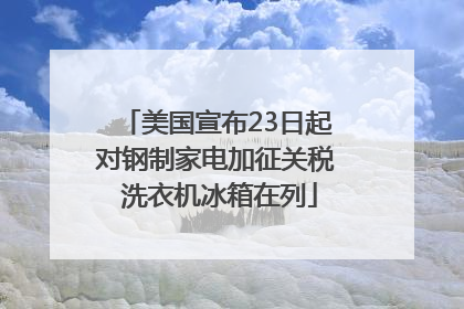 美国宣布23日起对钢制家电加征关税 洗衣机冰箱在列