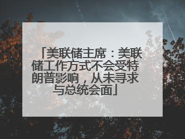 美联储主席：美联储工作方式不会受特朗普影响，从未寻求与总统会面