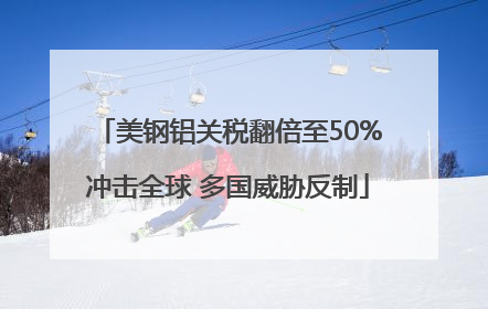 美钢铝关税翻倍至50%冲击全球 多国威胁反制