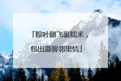 粽叶翻飞裹糯米，包出温馨邻里情