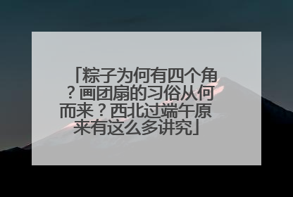 粽子为何有四个角？画团扇的习俗从何而来？西北过端午原来有这么多讲究