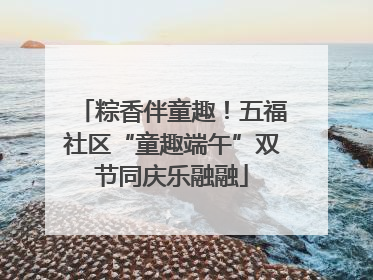 粽香伴童趣！五福社区“童趣端午”双节同庆乐融融