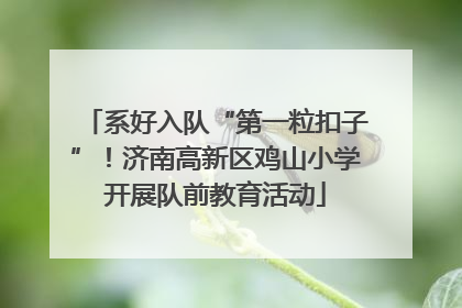 系好入队“第一粒扣子”！济南高新区鸡山小学开展队前教育活动