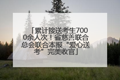 累计接送考生7000余人次！省慈善联合总会联合本报“爱心送考”完美收官
