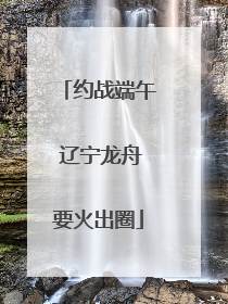 约战端午 辽宁龙舟要火出圈