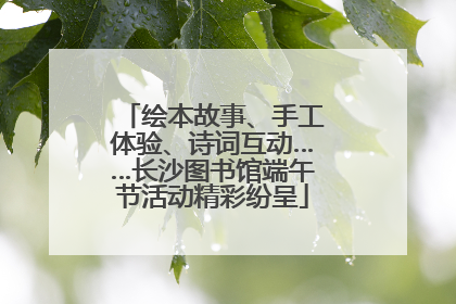 绘本故事、手工体验、诗词互动……长沙图书馆端午节活动精彩纷呈