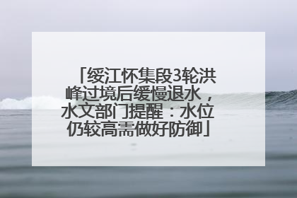 绥江怀集段3轮洪峰过境后缓慢退水，水文部门提醒：水位仍较高需做好防御