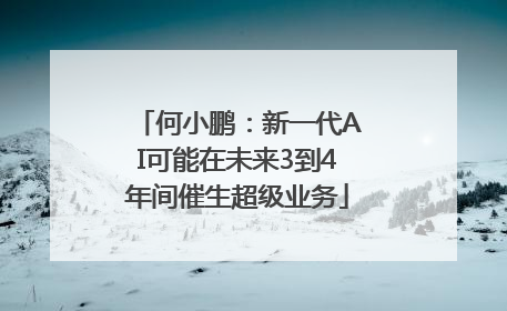 何小鹏：新一代AI可能在未来3到4年间催生超级业务