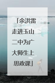 余洪雷走进玉山二中为广大师生上思政课