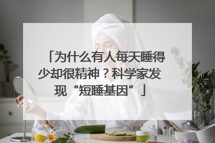 为什么有人每天睡得少却很精神？科学家发现“短睡基因”