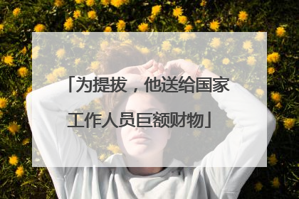 为提拔，他送给国家工作人员巨额财物