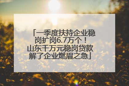 一季度扶持企业稳岗扩岗6.7万个！山东千万元稳岗贷款解了企业燃眉之急