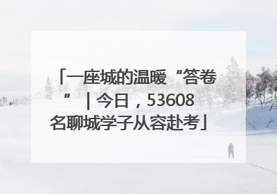 一座城的温暖“答卷”｜今日，53608名聊城学子从容赴考