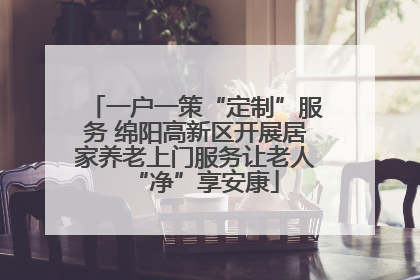 一户一策“定制”服务 绵阳高新区开展居家养老上门服务让老人“净”享安康
