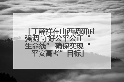 丁薛祥在山西调研时强调 守好公平公正“生命线” 确保实现“平安高考”目标