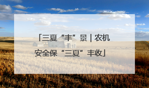 三夏“丰”景｜农机安全保“三夏”丰收