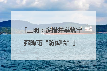 三明：多措并举筑牢强降雨“防御墙”
