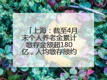 上海：截至4月末个人养老金累计缴存金额超180亿，人均缴存额约1万居全国第一