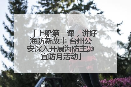 上船第一课，讲好海防新故事 台州公安深入开展海防主题宣防月活动