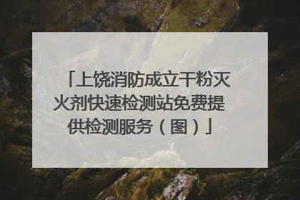 上饶消防成立干粉灭火剂快速检测站免费提供检测服务（图）