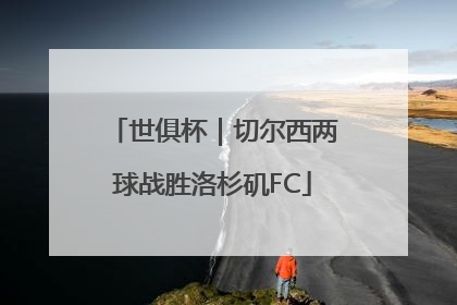 世俱杯｜切尔西两球战胜洛杉矶FC