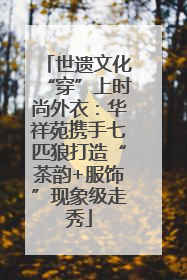 世遗文化“穿”上时尚外衣：华祥苑携手七匹狼打造“茶韵+服饰”现象级走秀