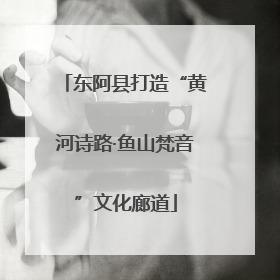 东阿县打造“黄河诗路·鱼山梵音”文化廊道