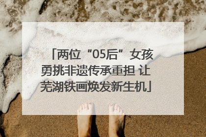 两位“05后”女孩勇挑非遗传承重担 让芜湖铁画焕发新生机