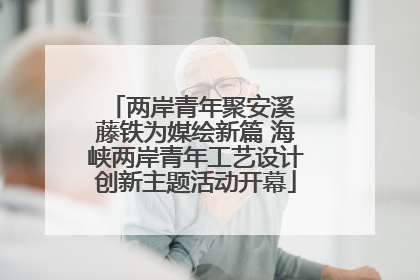 两岸青年聚安溪 藤铁为媒绘新篇 海峡两岸青年工艺设计创新主题活动开幕
