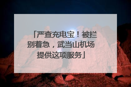 严查充电宝！被拦别着急，武当山机场提供这项服务