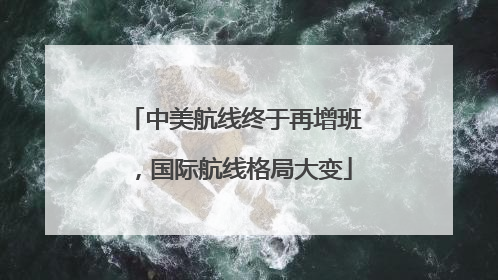 中美航线终于再增班，国际航线格局大变