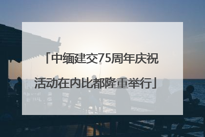 中缅建交75周年庆祝活动在内比都隆重举行