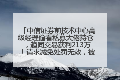 中信证券前技术中心高级经理偷看私募大佬持仓，趋同交易获利213万！请求减免处罚无效，被罚没426万