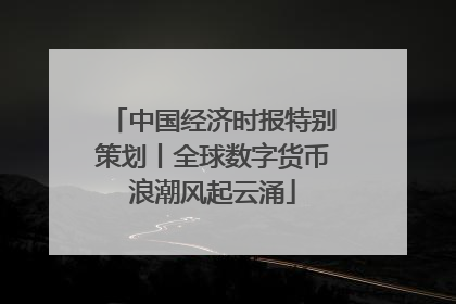中国经济时报特别策划丨全球数字货币浪潮风起云涌