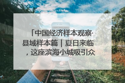 中国经济样本观察·县域样本篇｜夏日来临，这座滨海小城吸引众多年轻人打卡……