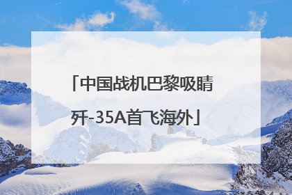 中国战机巴黎吸睛 歼-35A首飞海外