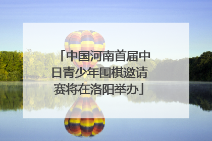 中国河南首届中日青少年围棋邀请赛将在洛阳举办