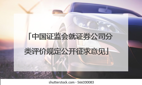 中国证监会就证券公司分类评价规定公开征求意见