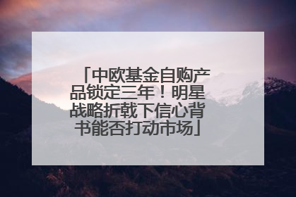 中欧基金自购产品锁定三年！明星战略折戟下信心背书能否打动市场